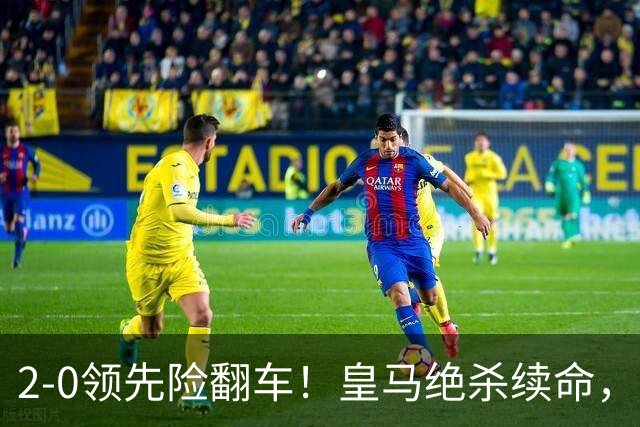 2-0领先险翻车！皇马绝杀续命，姆巴佩西甲通杀，穆帅保守留有隐患